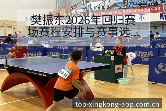樊振东2026年回归赛场赛程安排与赛事选择数据对比分析 - 星空官网