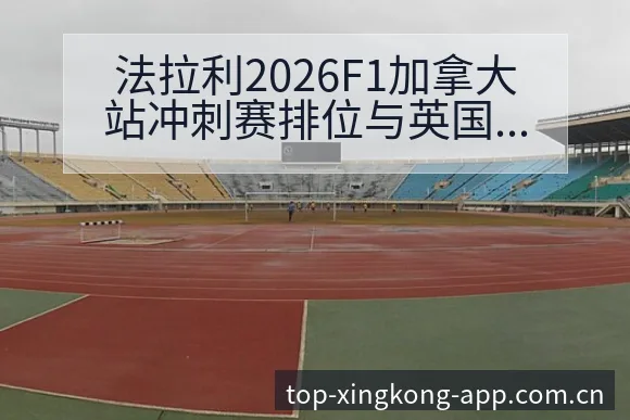 法拉利2026F1加拿大站冲刺赛排位与英国站二练历史表现 - 星空官网