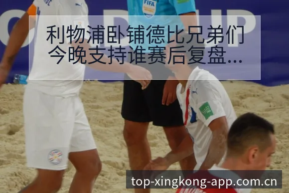 利物浦卧铺德比兄弟们今晚支持谁赛后复盘与关键变化战术价值 - 星空官网
