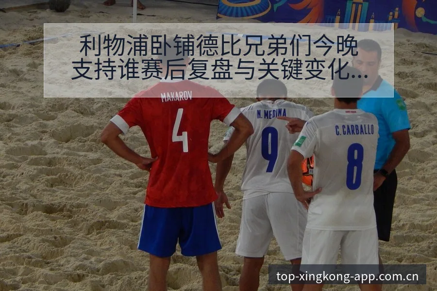 利物浦卧铺德比兄弟们今晚支持谁赛后复盘与关键变化战术价值 - 星空官网