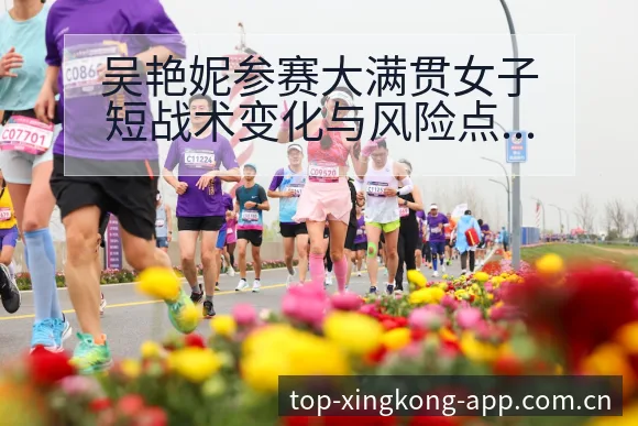 吴艳妮参赛大满贯女子短战术变化与风险点技术特点深度分析 - 星空官网